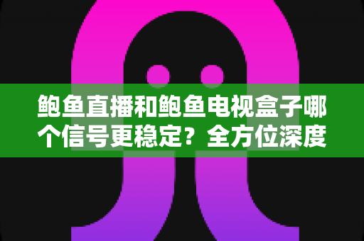 鲍鱼直播和鲍鱼电视盒子哪个信号更稳定？全方位深度对比与选购指南