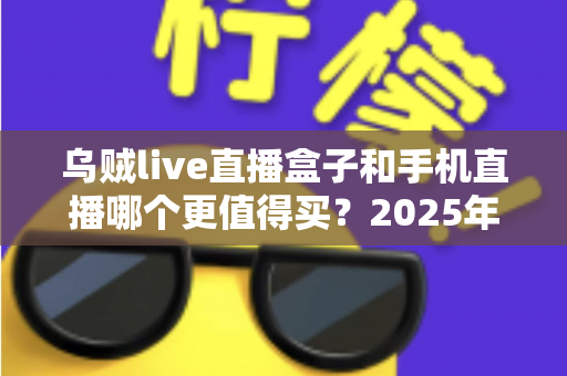 乌贼live直播盒子和手机直播哪个更值得买？2025年最全选购对比指南与避坑攻略