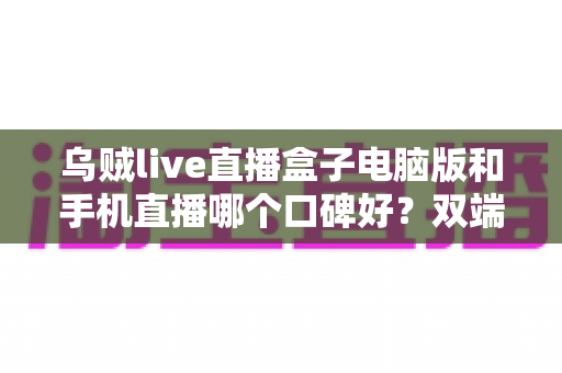 乌贼live直播盒子电脑版和手机直播哪个口碑好?双端深度对比评测与实用选择指南 乌贼live直播盒子电脑版和手机直播哪个口碑好?双端深度对比评测与实用选择指南