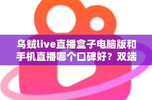 乌贼live直播盒子电脑版和手机直播哪个口碑好?双端深度对比评测与实用选择指南 乌贼live直播盒子电脑版和手机直播哪个口碑好?双端深度对比评测与实用选择指南