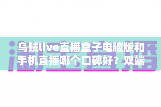 乌贼live直播盒子电脑版和手机直播哪个口碑好?双端深度对比评测与实用选择指南 乌贼live直播盒子电脑版和手机直播哪个口碑好?双端深度对比评测与实用选择指南