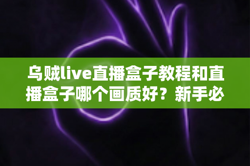 乌贼live直播盒子教程和直播盒子哪个画质好?新手必看的使用指南与画质深度评测 乌贼live直播盒子教程和直播盒子哪个画质好?新手必看的使用指南与画质深度评测