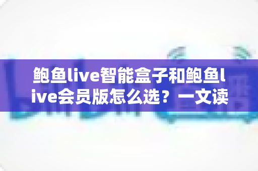 鲍鱼live智能盒子和鲍鱼live会员版怎么选?一文读懂两大版本的核心差异与选购建议 鲍鱼live智能盒子和鲍鱼live会员版怎么选?一文读懂两大版本的核心差异与选购建议