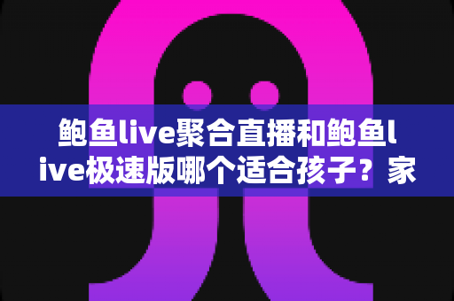鲍鱼live聚合直播和鲍鱼live极速版哪个适合孩子?家长必读的直播平台安全指南 鲍鱼live聚合直播和鲍鱼live极速版哪个适合孩子?家长必读的直播平台安全指南