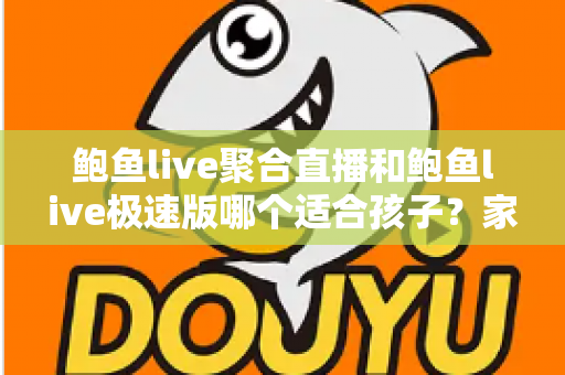 鲍鱼live聚合直播和鲍鱼live极速版哪个适合孩子？家长必读的直播平台安全指南