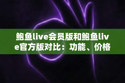 鲍鱼live会员版和鲍鱼live官方版对比:功能、价格与安全性一站式选购指南 鲍鱼live会员版和鲍鱼live官方版对比:功能、价格与安全性一站式选购指南