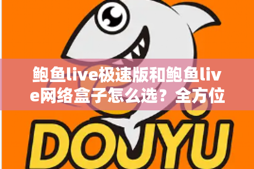 鲍鱼live极速版和鲍鱼live网络盒子怎么选？全方位对比解析助你做出最适合自己的选择