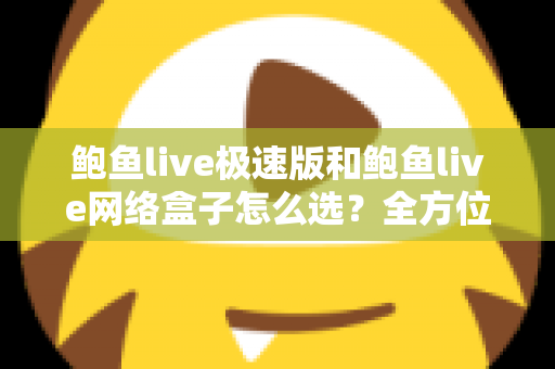 鲍鱼live极速版和鲍鱼live网络盒子怎么选？全方位对比解析助你做出最适合自己的选择
