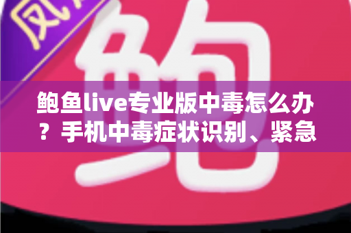 鲍鱼live专业版中毒怎么办？手机中毒症状识别、紧急处理与安全防护全攻略
