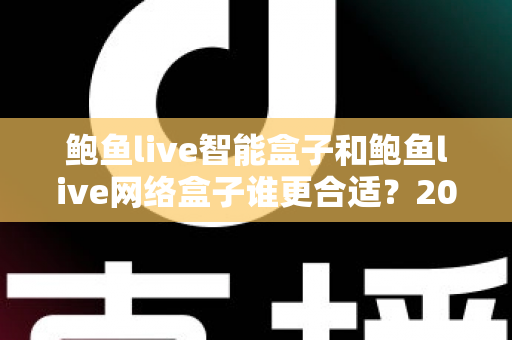 鲍鱼live智能盒子和鲍鱼live网络盒子谁更合适?2025家庭影音设备选购终极指南 鲍鱼live智能盒子和鲍鱼live网络盒子谁更合适?2025家庭影音设备选购终极指南