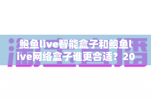 鲍鱼live智能盒子和鲍鱼live网络盒子谁更合适？2025家庭影音设备选购终极指南