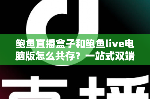 鲍鱼直播盒子和鲍鱼live电脑版怎么共存？一站式双端并行使用完全指南