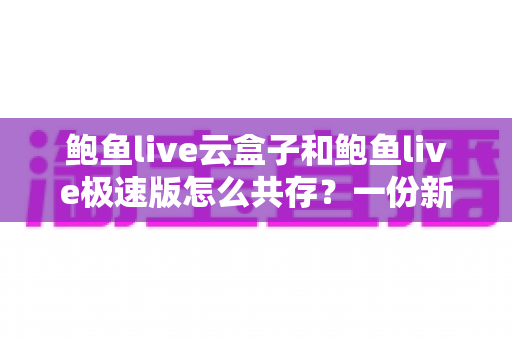 鲍鱼live云盒子和鲍鱼live极速版怎么共存？一份新手也能看懂的双开安装全攻略
