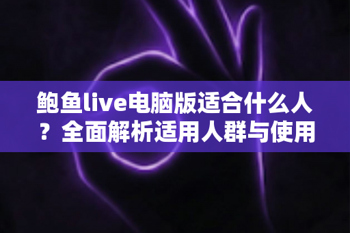鲍鱼live电脑版适合什么人?全面解析适用人群与使用指南 鲍鱼live电脑版适合什么人?全面解析适用人群与使用指南