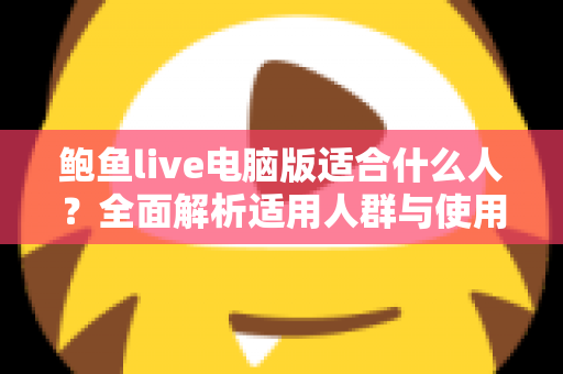 鲍鱼live电脑版适合什么人？全面解析适用人群与使用指南