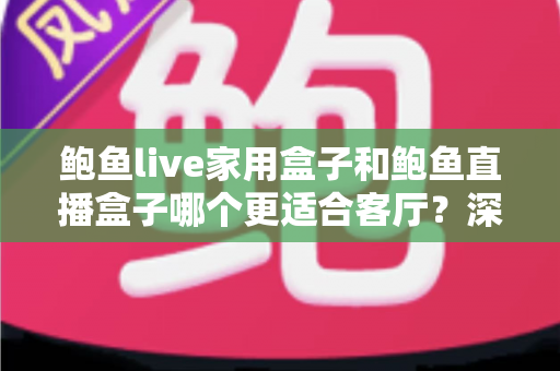 鲍鱼live家用盒子和鲍鱼直播盒子哪个更适合客厅?深度对比解析帮你选对不踩坑 鲍鱼live家用盒子和鲍鱼直播盒子哪个更适合客厅?深度对比解析帮你选对不踩坑