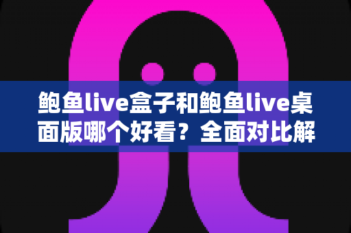 鲍鱼live盒子和鲍鱼live桌面版哪个好看？全面对比解析帮你选出最适合的观看版本