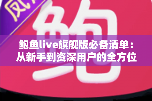鲍鱼live旗舰版必备清单:从新手到资深用户的全方位准备指南 鲍鱼live旗舰版必备清单:从新手到资深用户的全方位准备指南