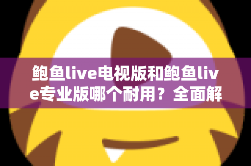 鲍鱼live电视版和鲍鱼live专业版哪个耐用？全面解析两大版本的稳定性差异与选购指南