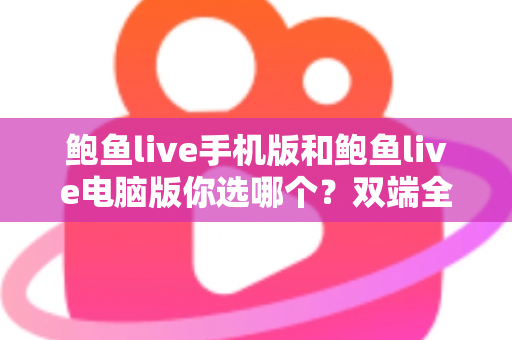 鲍鱼live手机版和鲍鱼live电脑版你选哪个？双端全面对比与实用选择指南
