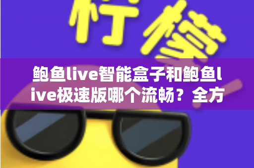 鲍鱼live智能盒子和鲍鱼live极速版哪个流畅？全方位深度对比测评，帮你选对最适合的版本