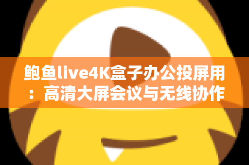 鲍鱼live4K盒子办公投屏用：高清大屏会议与无线协作的全能办公利器