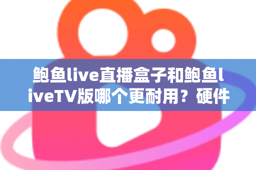 鲍鱼live直播盒子和鲍鱼liveTV版哪个更耐用？硬件、软件、使用习惯三维深度解析，帮你选出更耐久的大屏直播方案