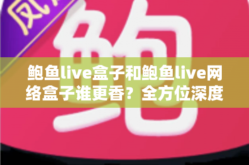鲍鱼live盒子和鲍鱼live网络盒子谁更香?全方位深度对比帮你选出心仪之选 鲍鱼live盒子和鲍鱼live网络盒子谁更香?全方位深度对比帮你选出心仪之选