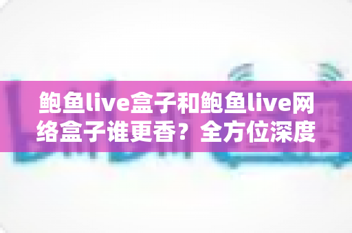 鲍鱼live盒子和鲍鱼live网络盒子谁更香?全方位深度对比帮你选出心仪之选 鲍鱼live盒子和鲍鱼live网络盒子谁更香?全方位深度对比帮你选出心仪之选
