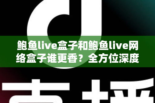 鲍鱼live盒子和鲍鱼live网络盒子谁更香？全方位深度对比帮你选出心仪之选