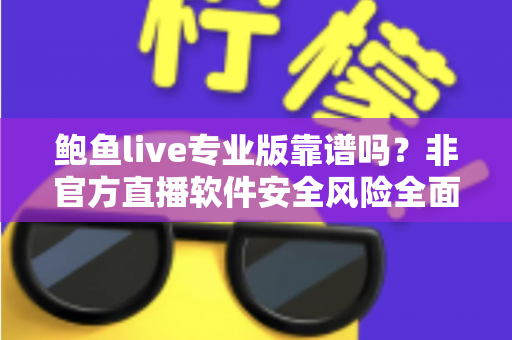 鲍鱼live专业版靠谱吗?非官方直播软件安全风险全面解析与避坑指南 鲍鱼live专业版靠谱吗?非官方直播软件安全风险全面解析与避坑指南