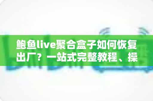 鲍鱼live聚合盒子如何恢复出厂?一站式完整教程、操作步骤与常见问题详解 鲍鱼live聚合盒子如何恢复出厂?一站式完整教程、操作步骤与常见问题详解