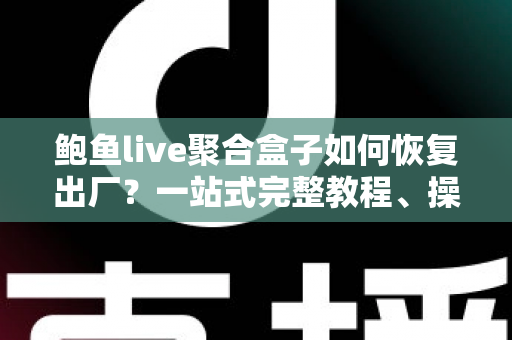 鲍鱼live聚合盒子如何恢复出厂？一站式完整教程、操作步骤与常见问题详解