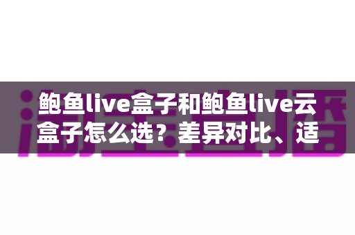 鲍鱼live盒子和鲍鱼live云盒子怎么选？差异对比、适用人群与避坑指南全解析