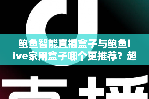 鲍鱼智能直播盒子与鲍鱼live家用盒子哪个更推荐？超全对比评测与选购指南帮你一次看懂