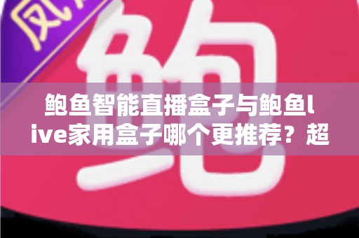鲍鱼智能直播盒子与鲍鱼live家用盒子哪个更推荐？超全对比评测与选购指南帮你一次看懂