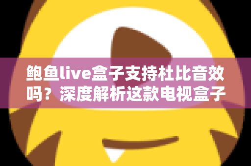 鲍鱼live盒子支持杜比音效吗？深度解析这款电视盒子的音频性能与设置指南