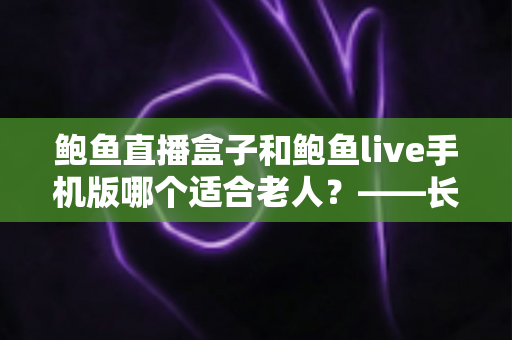 鲍鱼直播盒子和鲍鱼live手机版哪个适合老人?——长辈观看设备选购与使用全指南 鲍鱼直播盒子和鲍鱼live手机版哪个适合老人?——长辈观看设备选购与使用全指南