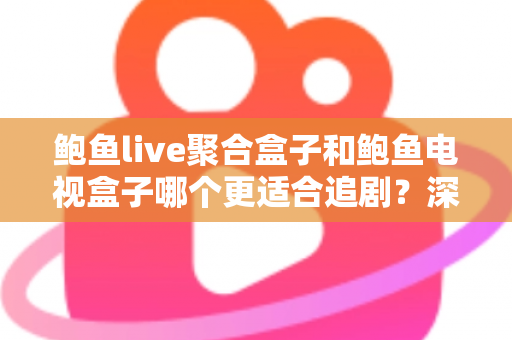鲍鱼live聚合盒子和鲍鱼电视盒子哪个更适合追剧？深度对比帮你选对追剧神器