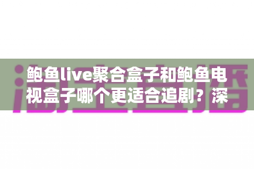 鲍鱼live聚合盒子和鲍鱼电视盒子哪个更适合追剧？深度对比帮你选对追剧神器