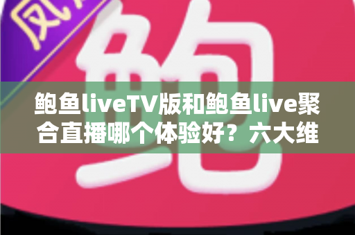 鲍鱼liveTV版和鲍鱼live聚合直播哪个体验好？六大维度深度对比评测，帮你选对大屏与移动端观影方案