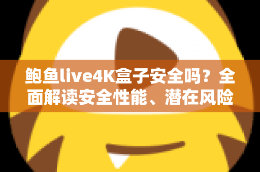 鲍鱼live4K盒子安全吗？全面解读安全性能、潜在风险与选购使用指南