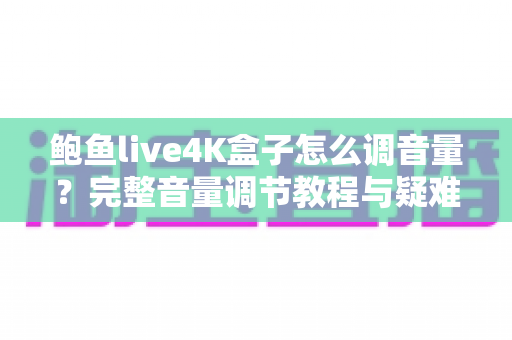 鲍鱼live4K盒子怎么调音量?完整音量调节教程与疑难解答指南 鲍鱼live4K盒子怎么调音量?完整音量调节教程与疑难解答指南