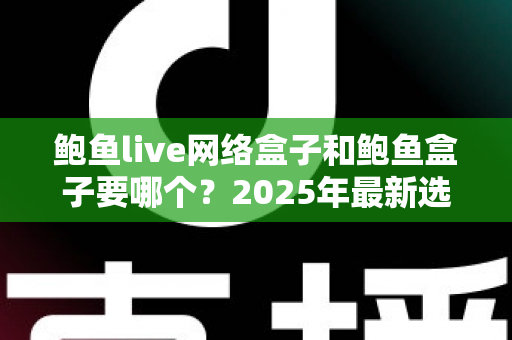 鲍鱼live网络盒子和鲍鱼盒子要哪个?2025年最新选购对比指南与避坑建议 鲍鱼live网络盒子和鲍鱼盒子要哪个?2025年最新选购对比指南与避坑建议