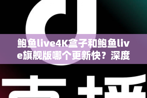 鲍鱼live4K盒子和鲍鱼live旗舰版哪个更新快？深度对比分析与选购指南