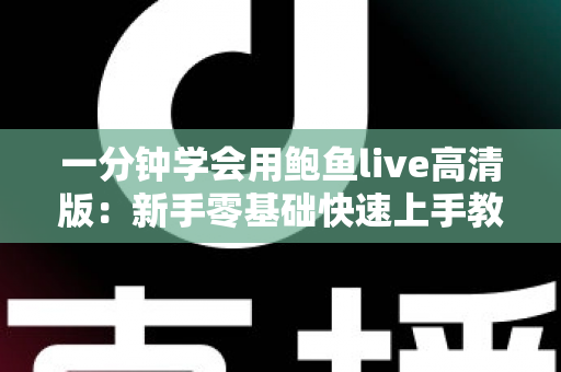 一分钟学会用鲍鱼live高清版：新手零基础快速上手教程与实用技巧全解析
