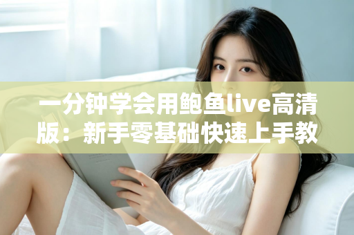 一分钟学会用鲍鱼live高清版:新手零基础快速上手教程与实用技巧全解析 一分钟学会用鲍鱼live高清版:新手零基础快速上手教程与实用技巧全解析