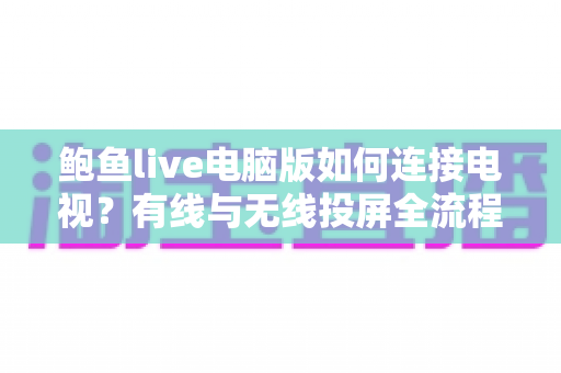 鲍鱼live电脑版如何连接电视？有线与无线投屏全流程详解，轻松打造高清大屏观看体验