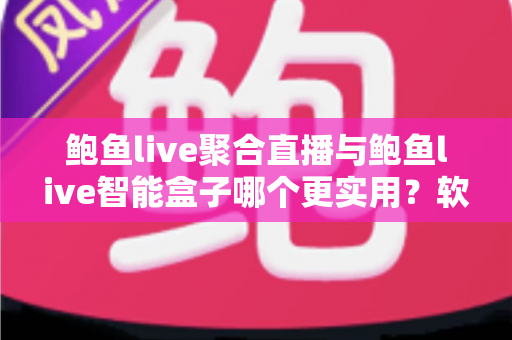 鲍鱼live聚合直播与鲍鱼live智能盒子哪个更实用?软件与硬件全维度深度对比指南 鲍鱼live聚合直播与鲍鱼live智能盒子哪个更实用?软件与硬件全维度深度对比指南