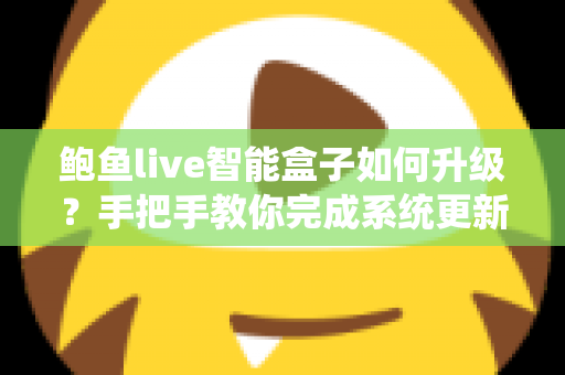 鲍鱼live智能盒子如何升级？手把手教你完成系统更新的完整实操指南